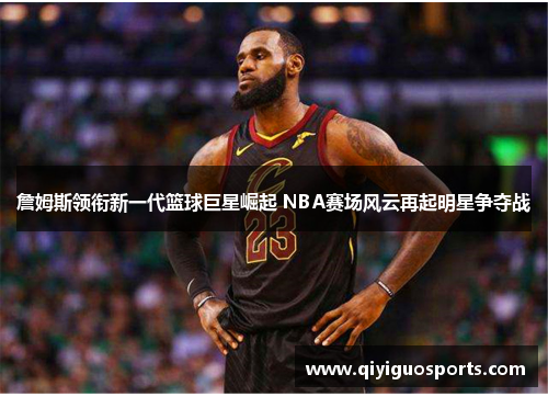 詹姆斯领衔新一代篮球巨星崛起 NBA赛场风云再起明星争夺战